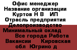 Офис-менеджер › Название организации ­ Куртов Н.В., ИП › Отрасль предприятия ­ Делопроизводство › Минимальный оклад ­ 25 000 - Все города Работа » Вакансии   . Кировская обл.,Югрино д.